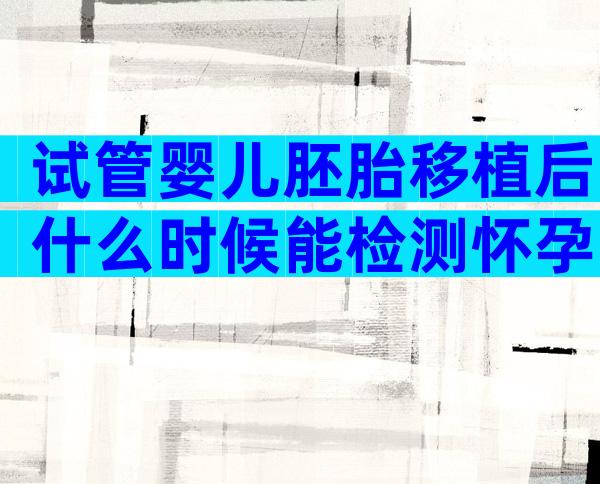 试管婴儿胚胎移植后什么时候能检测怀孕？