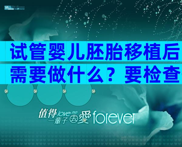 试管婴儿胚胎移植后需要做什么？要检查什么？