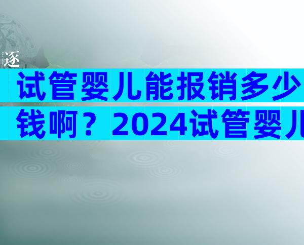 试管婴儿能报销多少钱啊？2024试管婴儿报销新政策