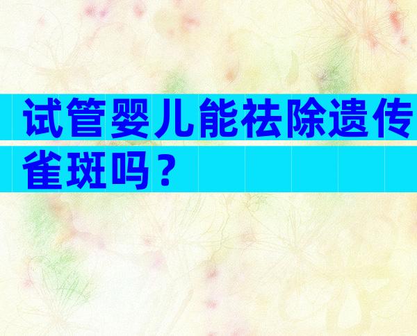 试管婴儿能祛除遗传雀斑吗？