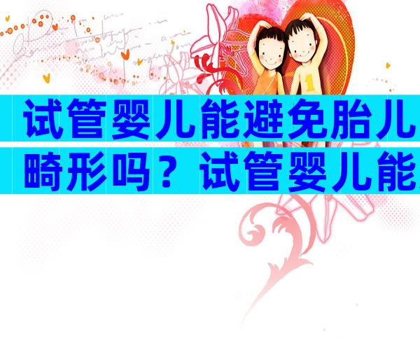 试管婴儿能避免胎儿畸形吗？试管婴儿能避免遗传病吗？