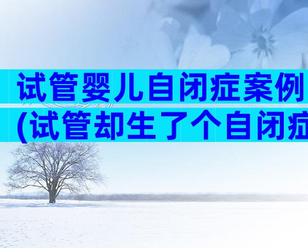 试管婴儿自闭症案例(试管却生了个自闭症儿)