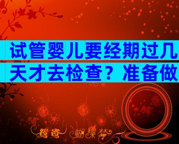 试管婴儿要经期过几天才去检查？准备做试管婴儿月经第几天去检查？