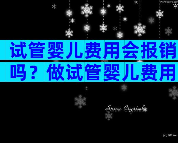 试管婴儿费用会报销吗？做试管婴儿费用能报销吗？