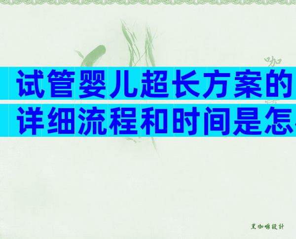 试管婴儿超长方案的详细流程和时间是怎样的？