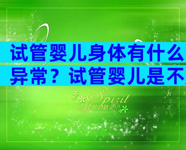 试管婴儿身体有什么异常？试管婴儿是不是身体不好？