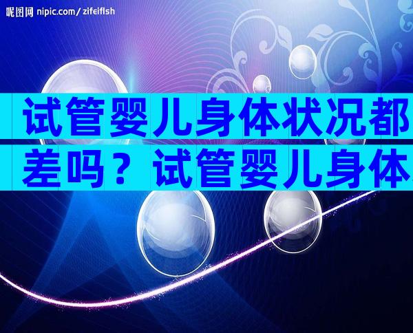 试管婴儿身体状况都差吗？试管婴儿身体差些吗？