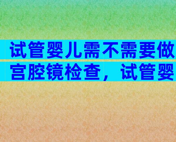 试管婴儿需不需要做宫腔镜检查，试管婴儿要做宫腔镜吗