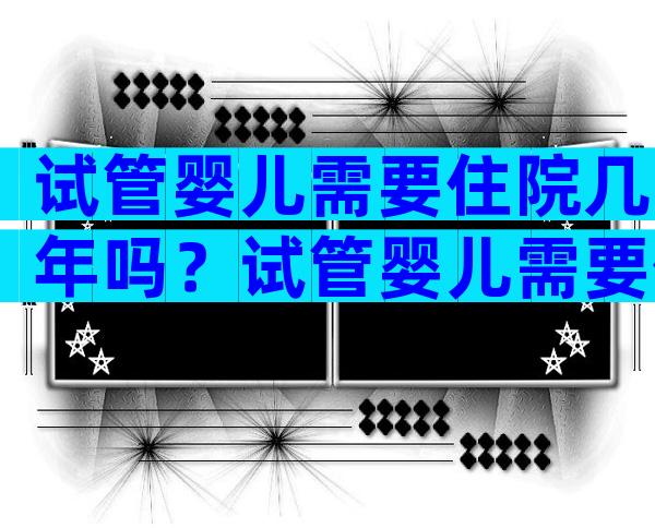 试管婴儿需要住院几年吗？试管婴儿需要住院几年吗？