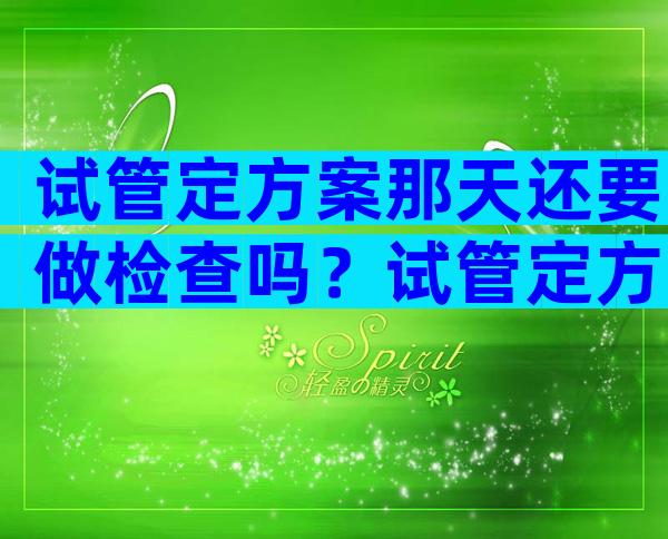 试管定方案那天还要做检查吗？试管定方案当天要做什么检查？