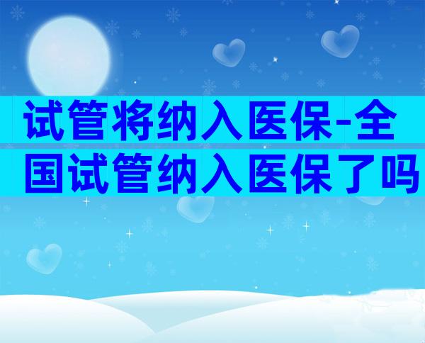 试管将纳入医保-全国试管纳入医保了吗？