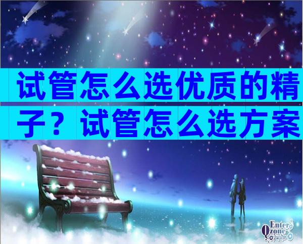 试管怎么选优质的精子？试管怎么选方案？