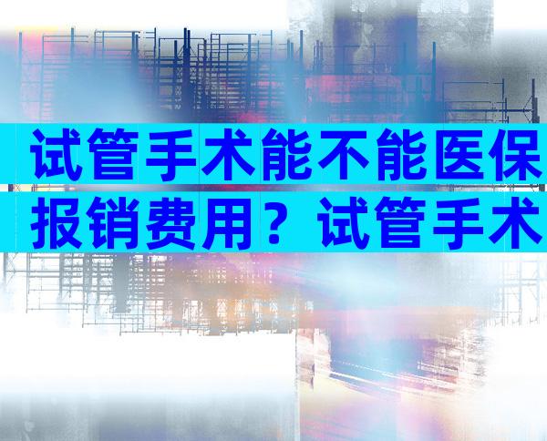 试管手术能不能医保报销费用？试管手术可以报销吗？