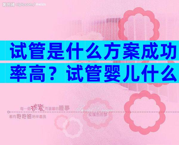 试管是什么方案成功率高？试管婴儿什么方案成功率高？