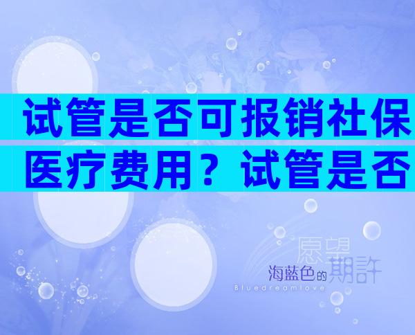 试管是否可报销社保医疗费用？试管是否可报销社保医疗费用呢？