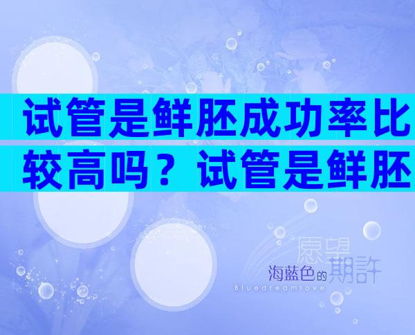 试管是鲜胚成功率比较高吗？试管是鲜胚好还是冻胚成功率高？