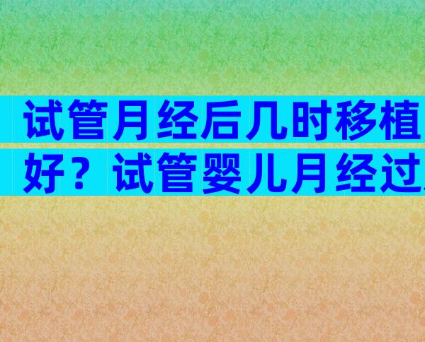 试管月经后几时移植好？试管婴儿月经过后几天移植？