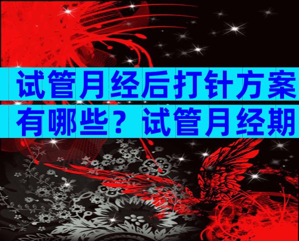 试管月经后打针方案有哪些？试管月经期打针