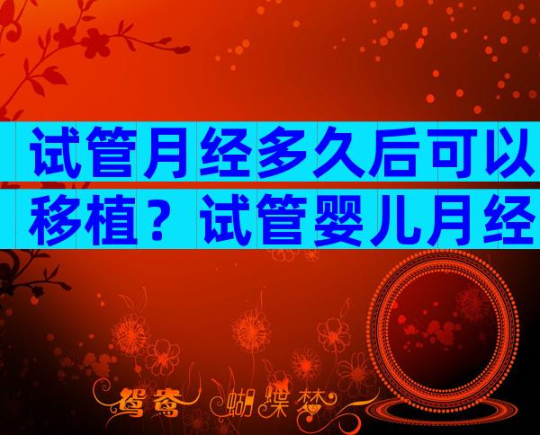 试管月经多久后可以移植？试管婴儿月经多少天可以移植？