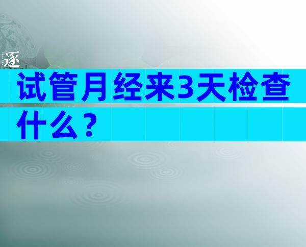 试管月经来3天检查什么？