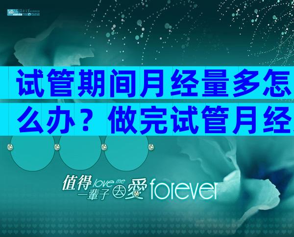 试管期间月经量多怎么办？做完试管月经怎么变少了？