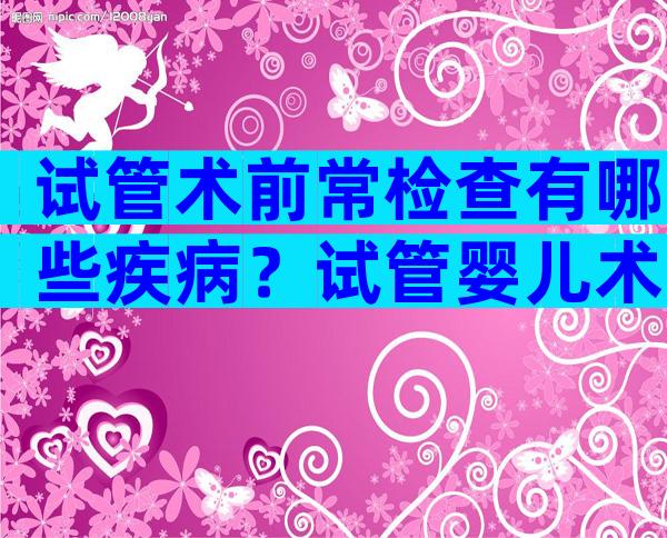 试管术前常检查有哪些疾病？试管婴儿术前检查什么？