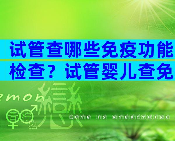 试管查哪些免疫功能检查？试管婴儿查免疫哪些项目？