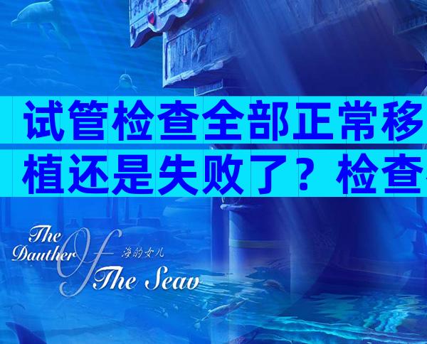 试管检查全部正常移植还是失败了？检查都正常试管移植为什么还是失败怎么办？