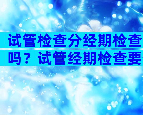 试管检查分经期检查吗？试管经期检查要做阴超吗？