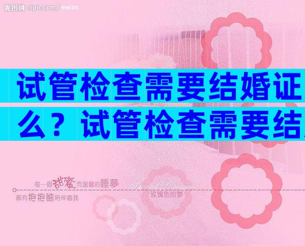 试管检查需要结婚证么？试管检查需要结婚证么嘛？