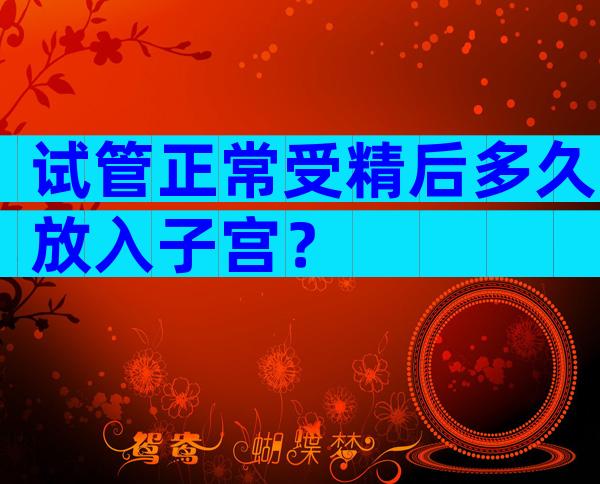 试管正常受精后多久放入子宫？