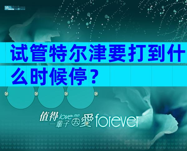 试管特尔津要打到什么时候停？