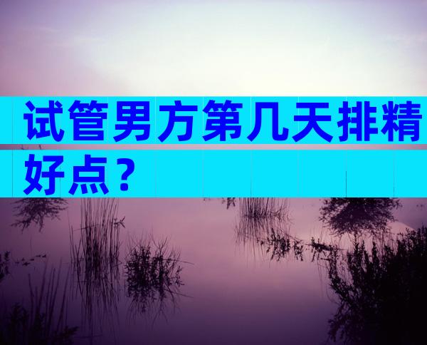 试管男方第几天排精好点？