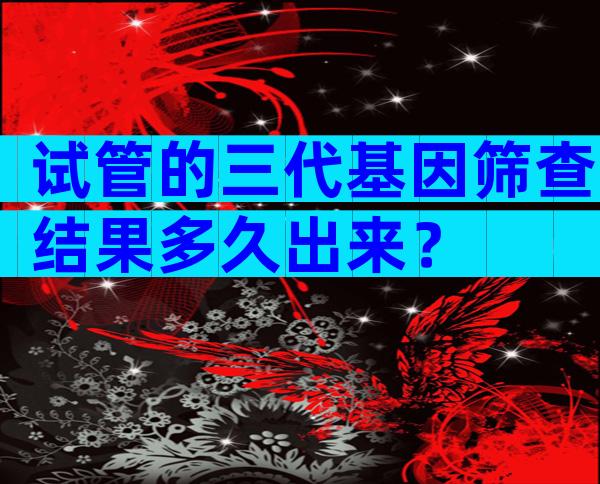 试管的三代基因筛查结果多久出来？