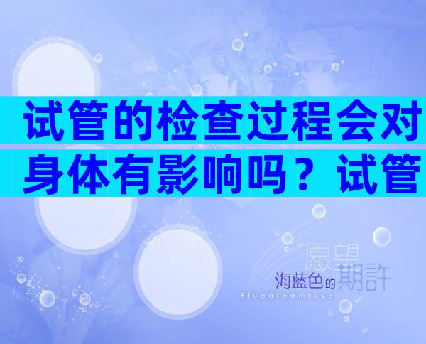 试管的检查过程会对身体有影响吗？试管婴儿检查过程