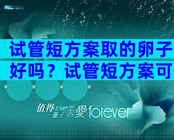 试管短方案取的卵子好吗？试管短方案可以取多少卵泡？