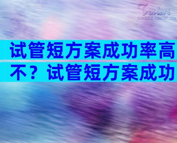 试管短方案成功率高不？试管短方案成功率高吗？