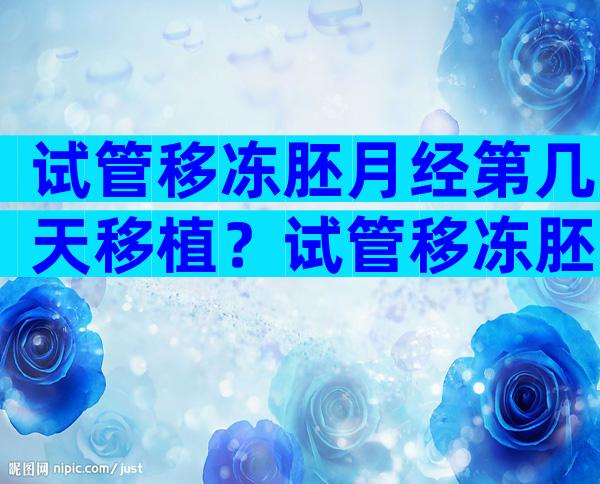 试管移冻胚月经第几天移植？试管移冻胚月经第几天移植比较好？