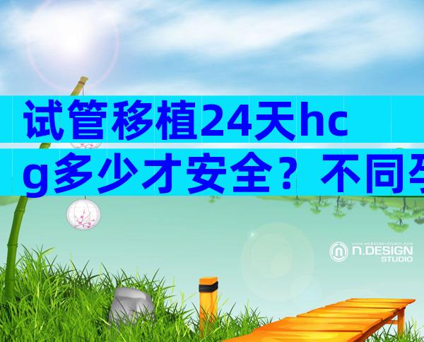 试管移植24天hcg多少才安全？不同孕周血值对照表