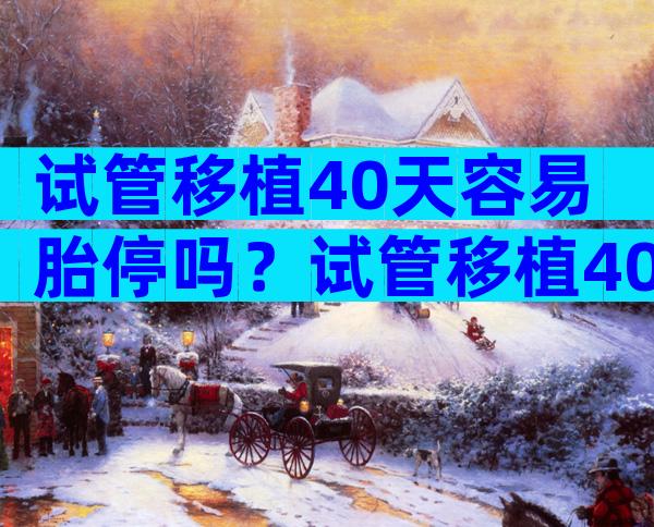 试管移植40天容易胎停吗？试管移植40天胎停原因