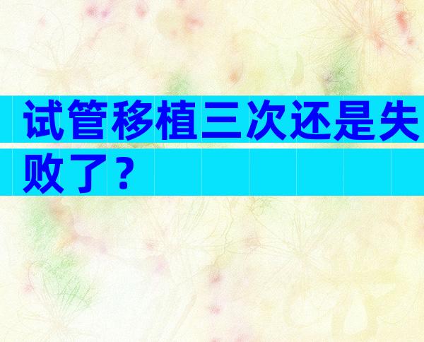 试管移植三次还是失败了？