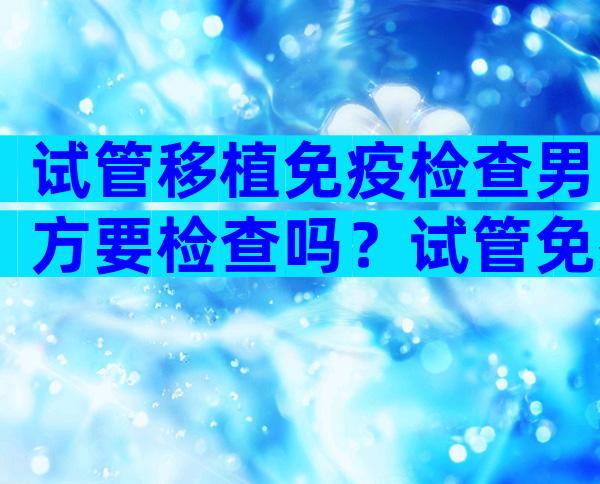 试管移植免疫检查男方要检查吗？试管免疫检查项目