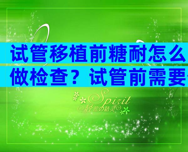 试管移植前糖耐怎么做检查？试管前需要做糖耐吗？