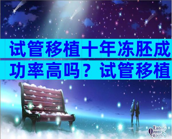 试管移植十年冻胚成功率高吗？试管移植十年冻胚成功率高吗多少？