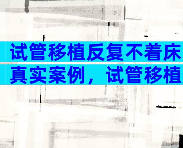 试管移植反复不着床真实案例，试管移植反复失败不着床应该查什么？