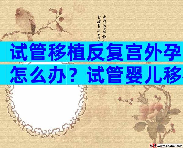 试管移植反复宫外孕怎么办？试管婴儿移植后宫外孕原因