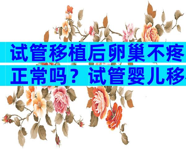 试管移植后卵巢不疼正常吗？试管婴儿移植后卵巢疼