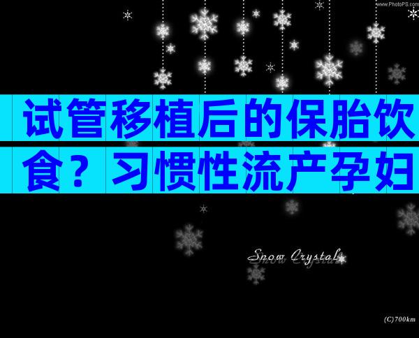 试管移植后的保胎饮食？习惯性流产孕妇的保胎要领！