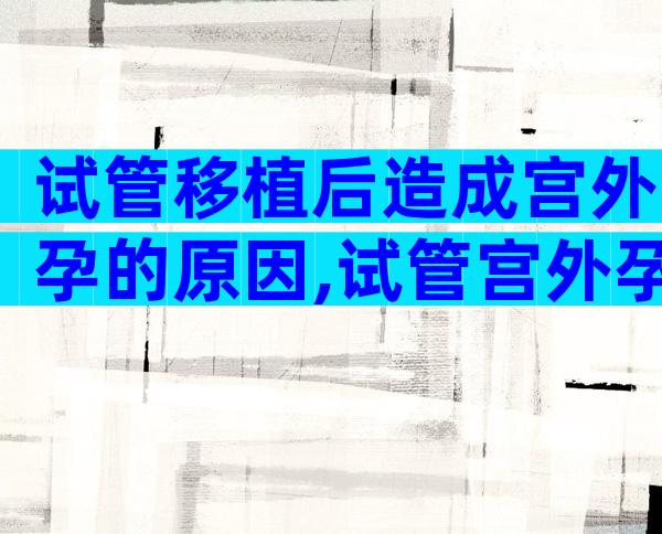 试管移植后造成宫外孕的原因,试管宫外孕几率大吗