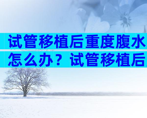 试管移植后重度腹水怎么办？试管移植后腹水了对宝宝有影响么？